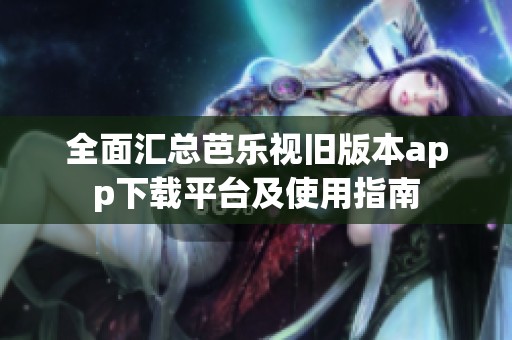 全面汇总芭乐视旧版本app下载平台及使用指南