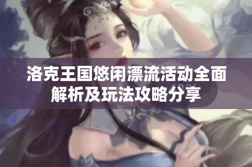 洛克王国悠闲漂流活动全面解析及玩法攻略分享