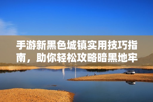 手游新黑色城镇实用技巧指南，助你轻松攻略暗黑地牢新手入门诀窍