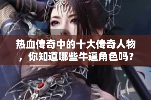 热血传奇中的十大传奇人物，你知道哪些牛逼角色吗？