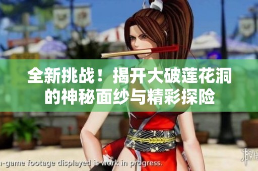 全新挑战！揭开大破莲花洞的神秘面纱与精彩探险