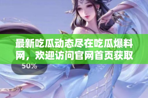 最新吃瓜动态尽在吃瓜爆料网，欢迎访问官网首页获取更多信息