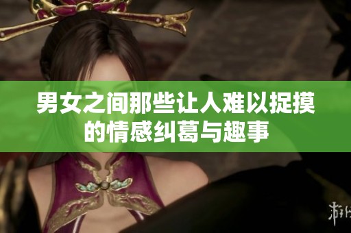 男女之间那些让人难以捉摸的情感纠葛与趣事