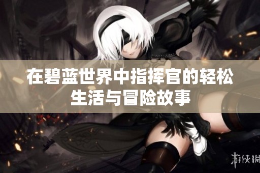 在碧蓝世界中指挥官的轻松生活与冒险故事