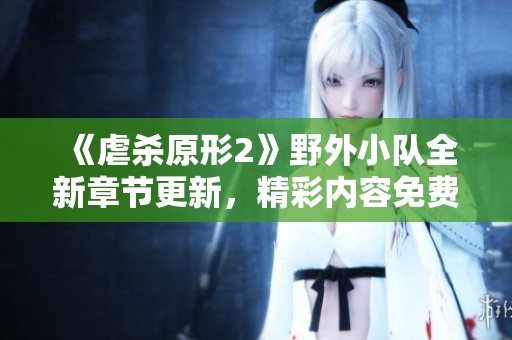 《虐杀原形2》野外小队全新章节更新，精彩内容免费阅读！