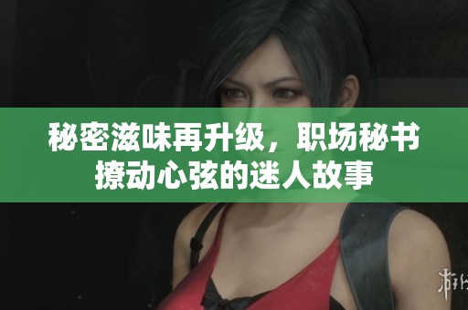 秘密滋味再升级，职场秘书撩动心弦的迷人故事