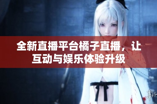全新直播平台橘子直播，让互动与娱乐体验升级