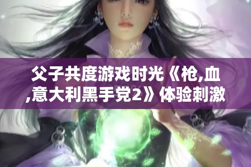 父子共度游戏时光《枪,血,意大利黑手党2》体验刺激与紧张
