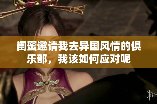 闺蜜邀请我去异国风情的俱乐部，我该如何应对呢