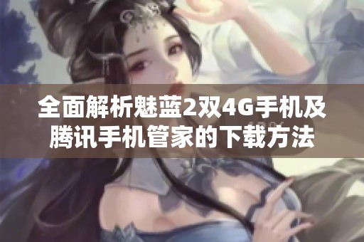 全面解析魅蓝2双4G手机及腾讯手机管家的下载方法 全面解析魅蓝2双4G手机及腾讯手机管家的下载方法