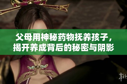 父母用神秘药物抚养孩子，揭开养成背后的秘密与阴影