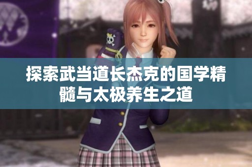 探索武当道长杰克的国学精髓与太极养生之道