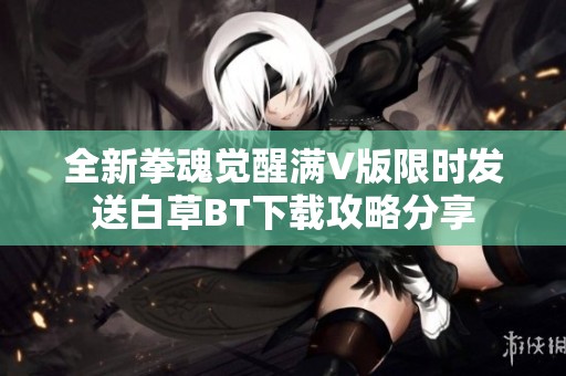 全新拳魂觉醒满V版限时发送白草BT下载攻略分享
