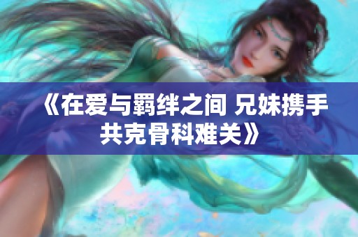 《在爱与羁绊之间 兄妹携手共克骨科难关》