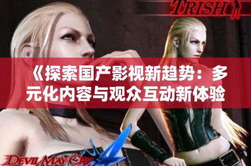 《探索国产影视新趋势：多元化内容与观众互动新体验》