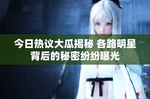 今日热议大瓜揭秘 各路明星背后的秘密纷纷曝光