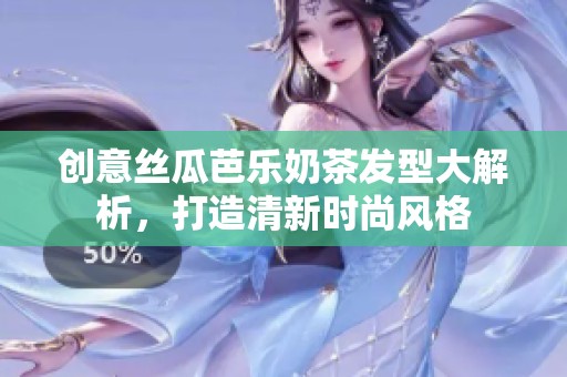创意丝瓜芭乐奶茶发型大解析，打造清新时尚风格