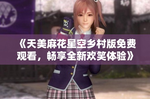 《天美麻花星空乡村版免费观看，畅享全新欢笑体验》