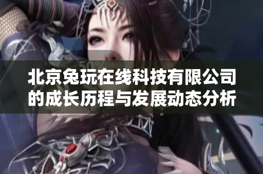北京兔玩在线科技有限公司的成长历程与发展动态分析