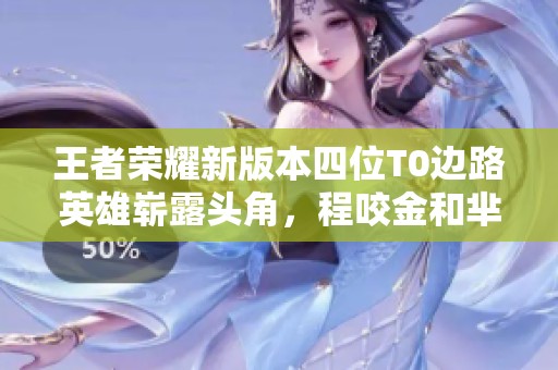 王者荣耀新版本四位T0边路英雄崭露头角，程咬金和芈月重塑胜率信仰