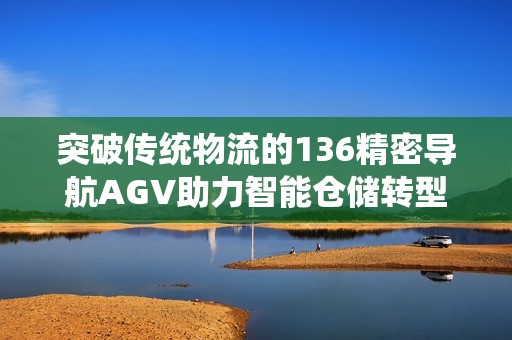 突破传统物流的136精密导航AGV助力智能仓储转型