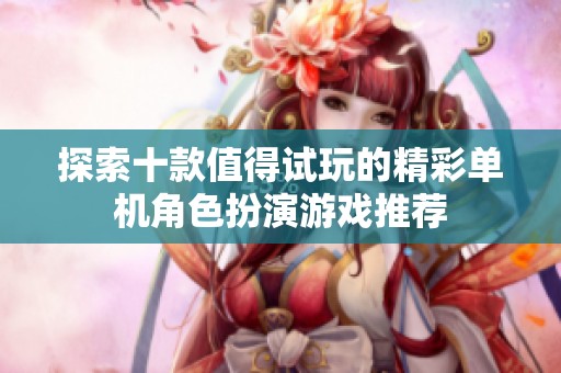 探索十款值得试玩的精彩单机角色扮演游戏推荐