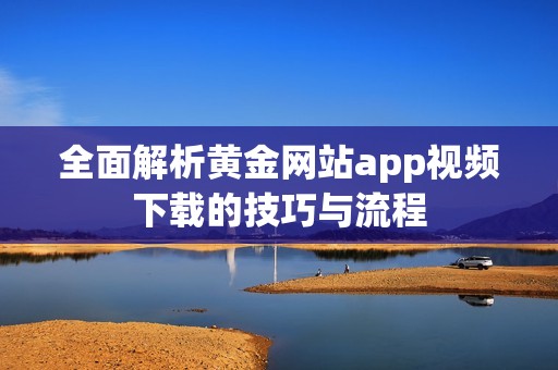 全面解析黄金网站app视频下载的技巧与流程