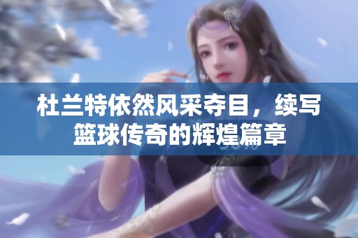 杜兰特依然风采夺目，续写篮球传奇的辉煌篇章