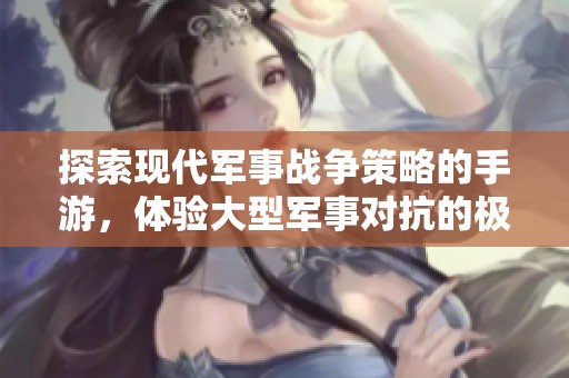 探索现代军事战争策略的手游，体验大型军事对抗的极致乐趣