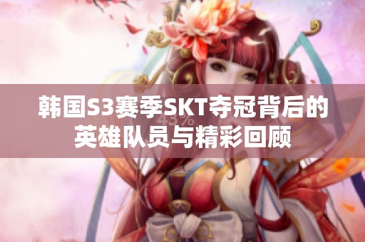 韩国S3赛季SKT夺冠背后的英雄队员与精彩回顾