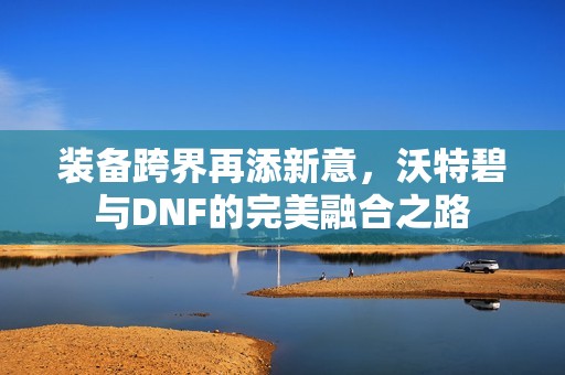 装备跨界再添新意，沃特碧与DNF的完美融合之路