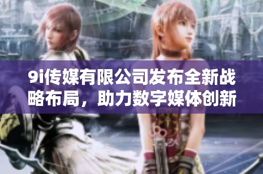 9i传媒有限公司发布全新战略布局，助力数字媒体创新发展