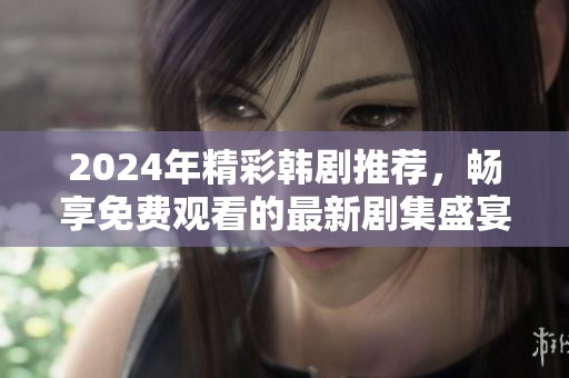 2024年精彩韩剧推荐，畅享免费观看的最新剧集盛宴