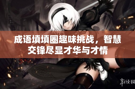 成语填填圈趣味挑战，智慧交锋尽显才华与才情
