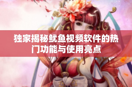 独家揭秘鱿鱼视频软件的热门功能与使用亮点