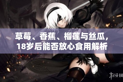 草莓、香蕉、榴莲与丝瓜，18岁后能否放心食用解析