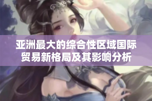 亚洲最大的综合性区域国际贸易新格局及其影响分析