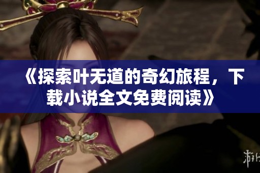 《探索叶无道的奇幻旅程，下载小说全文免费阅读》