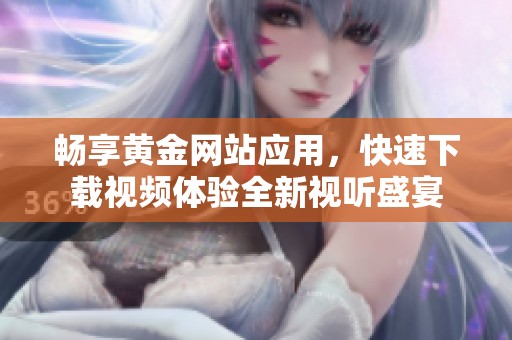 畅享黄金网站应用，快速下载视频体验全新视听盛宴