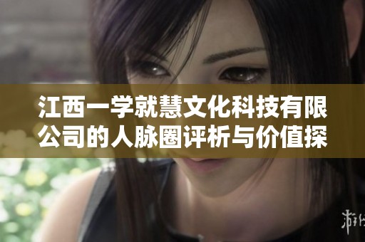 江西一学就慧文化科技有限公司的人脉圈评析与价值探索