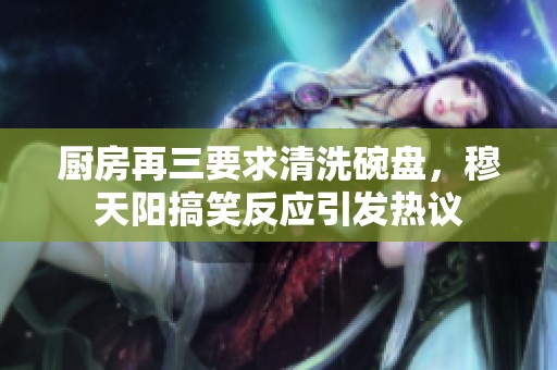 厨房再三要求清洗碗盘，穆天阳搞笑反应引发热议