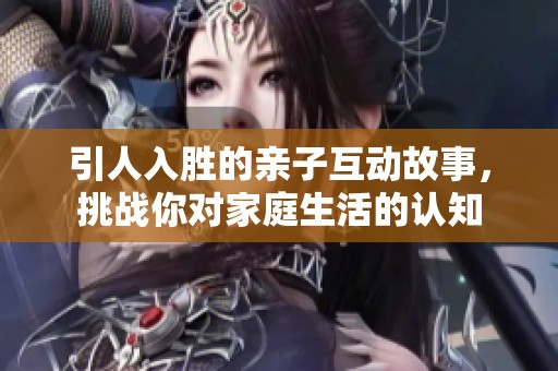 引人入胜的亲子互动故事，挑战你对家庭生活的认知