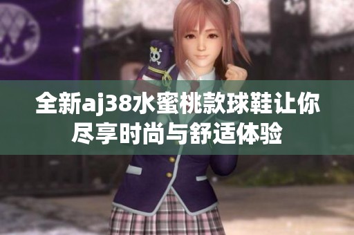 全新aj38水蜜桃款球鞋让你尽享时尚与舒适体验