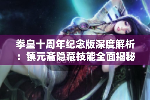 拳皇十周年纪念版深度解析：镇元斋隐藏技能全面揭秘