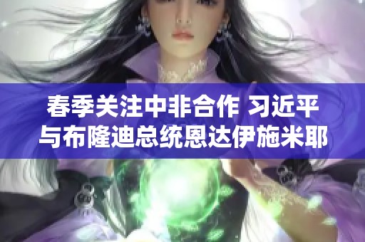 春季关注中非合作 习近平与布隆迪总统恩达伊施米耶会晤