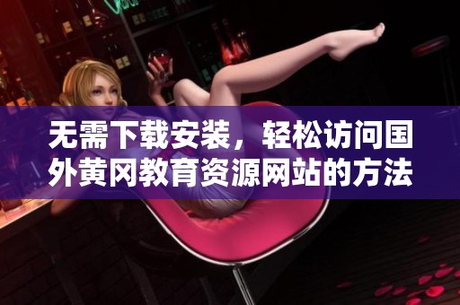 无需下载安装，轻松访问国外黄冈教育资源网站的方法