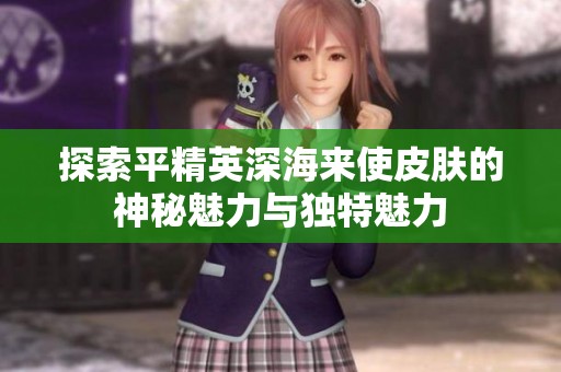 探索平精英深海来使皮肤的神秘魅力与独特魅力