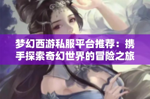 梦幻西游私服平台推荐：携手探索奇幻世界的冒险之旅