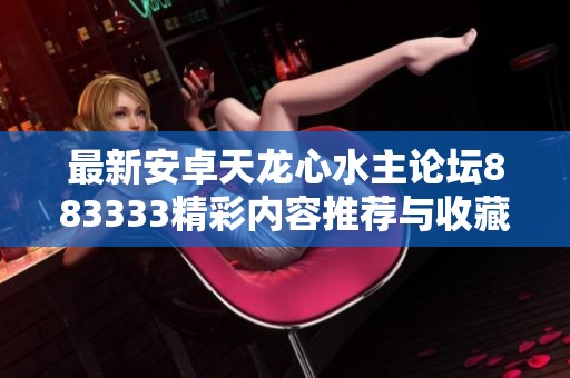 最新安卓天龙心水主论坛883333精彩内容推荐与收藏网攻略分享