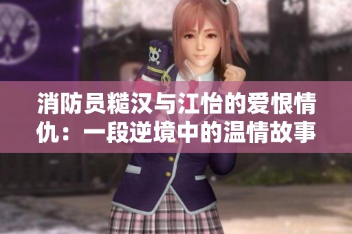 消防员糙汉与江怡的爱恨情仇：一段逆境中的温情故事
